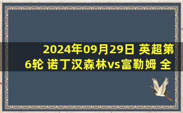 2024年09月29日 英超第6轮 诺丁汉森林vs富勒姆 全场录像